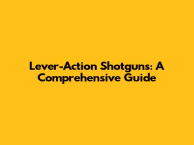 Lever-Action Shotguns: A Comprehensive Guide