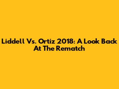 Liddell Vs. Ortiz 2018: A Look Back At The Rematch