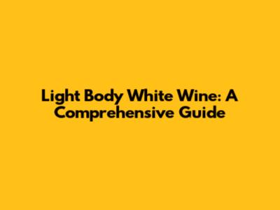 Light Body White Wine: A Comprehensive Guide