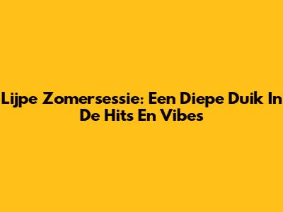 Lijpe Zomersessie: Een Diepe Duik In De Hits En Vibes