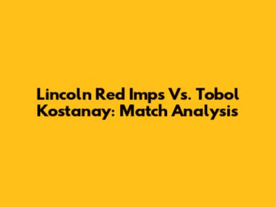 Lincoln Red Imps Vs. Tobol Kostanay: Match Analysis