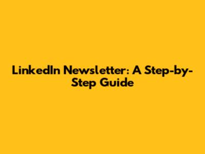 LinkedIn Newsletter: A Step-by-Step Guide