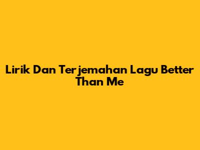 Lirik Dan Terjemahan Lagu "Better Than Me"