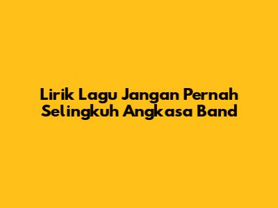 Lirik Lagu "Jangan Pernah Selingkuh" Angkasa Band