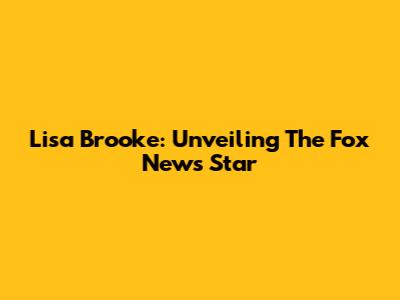 Lisa Brooke: Unveiling The Fox News Star