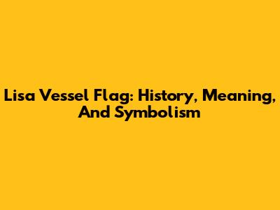 Lisa Vessel Flag: History, Meaning, And Symbolism