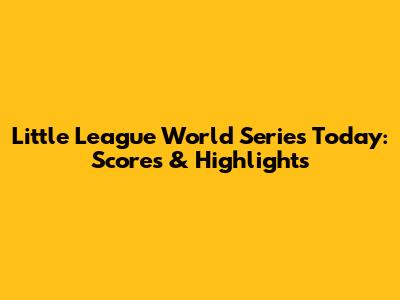 Little League World Series Today: Scores & Highlights