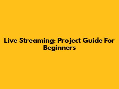 Live Streaming: Project Guide For Beginners
