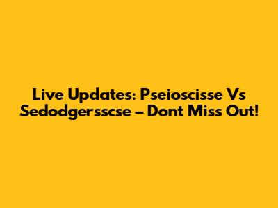 Live Updates: Pseioscisse Vs Sedodgersscse – Don't Miss Out!