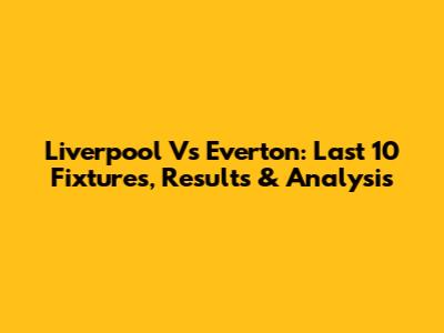 Liverpool Vs Everton: Last 10 Fixtures, Results & Analysis