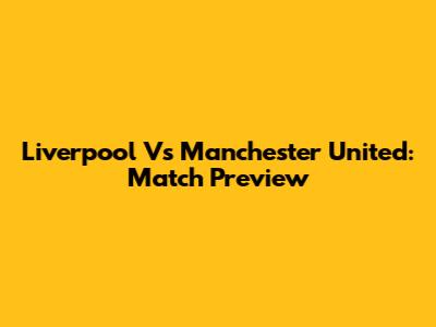 Liverpool Vs Manchester United: Match Preview