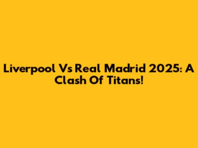 Liverpool Vs Real Madrid 2025: A Clash Of Titans!