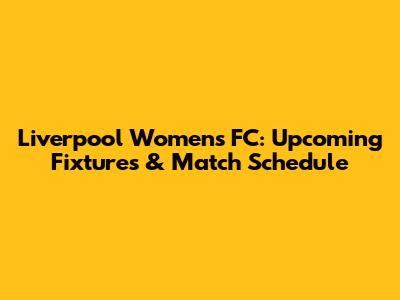 Liverpool Women's FC: Upcoming Fixtures & Match Schedule