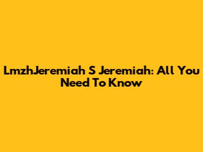 LmzhJeremiah S Jeremiah: All You Need To Know