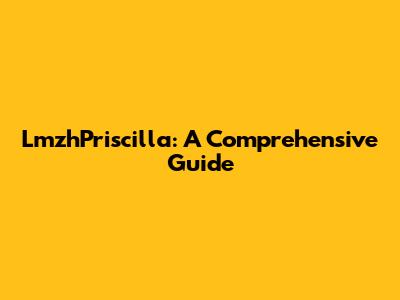 LmzhPriscilla: A Comprehensive Guide
