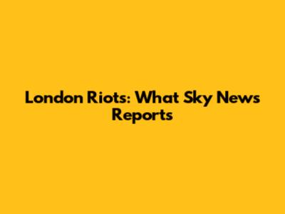 London Riots: What Sky News Reports