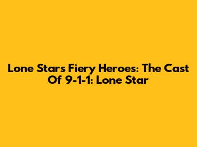 Lone Star's Fiery Heroes: The Cast Of 9-1-1: Lone Star