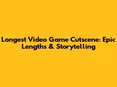 Longest Video Game Cutscene: Epic Lengths & Storytelling