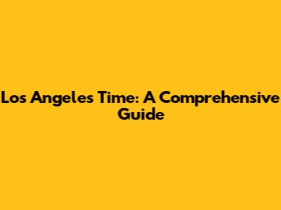 Los Angeles Time: A Comprehensive Guide