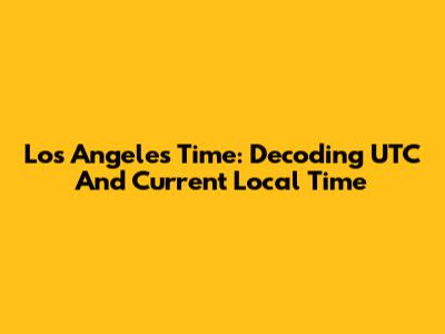 Los Angeles Time: Decoding UTC And Current Local Time