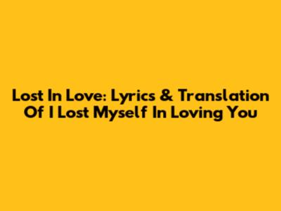 Lost In Love: Lyrics & Translation Of 'I Lost Myself In Loving You'