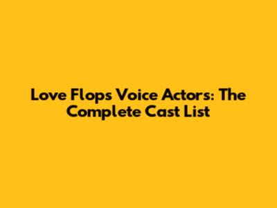 Love Flops Voice Actors: The Complete Cast List