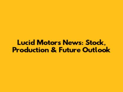 Lucid Motors News: Stock, Production & Future Outlook