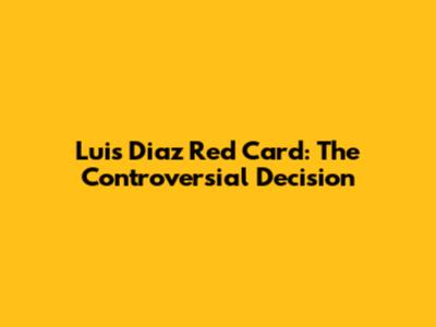 Luis Diaz Red Card: The Controversial Decision