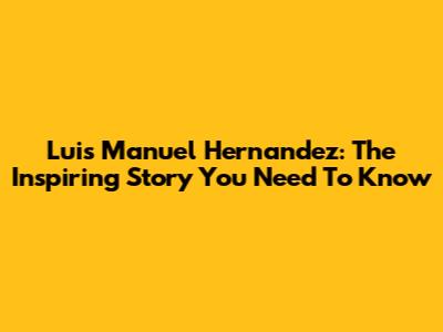 Luis Manuel Hernandez: The Inspiring Story You Need To Know