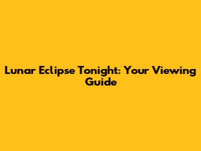 Lunar Eclipse Tonight: Your Viewing Guide