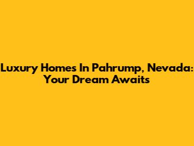 Luxury Homes In Pahrump, Nevada: Your Dream Awaits
