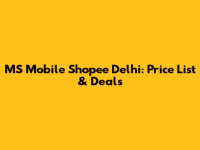 MS Mobile Shopee Delhi: Price List & Deals