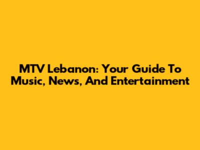 MTV Lebanon: Your Guide To Music, News, And Entertainment