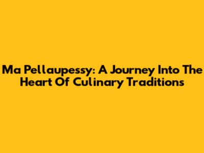 Ma Pellaupessy: A Journey Into The Heart Of Culinary Traditions