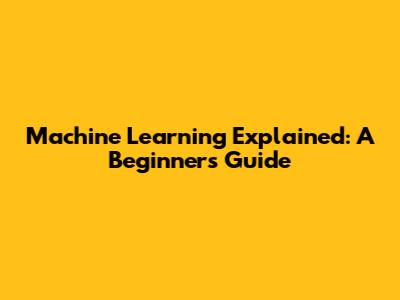 Machine Learning Explained: A Beginner's Guide