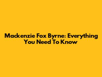 Mackenzie Fox Byrne: Everything You Need To Know