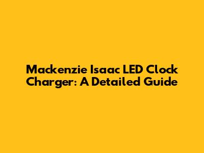 Mackenzie Isaac LED Clock Charger: A Detailed Guide
