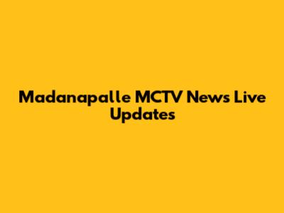 Madanapalle MCTV News Live Updates