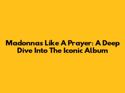 Madonna's "Like A Prayer": A Deep Dive Into The Iconic Album