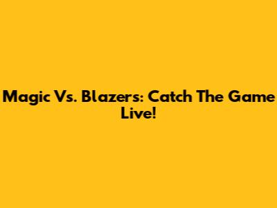 Magic Vs. Blazers: Catch The Game Live!
