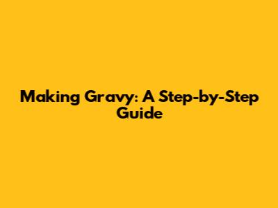 Making Gravy: A Step-by-Step Guide