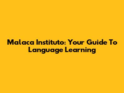 Malaca Instituto: Your Guide To Language Learning