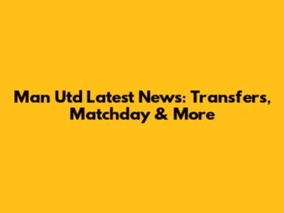 Man Utd Latest News: Transfers, Matchday & More