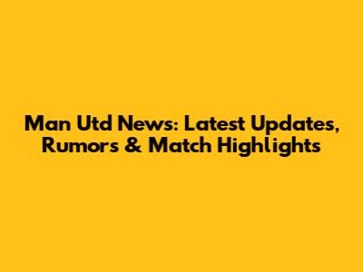 Man Utd News: Latest Updates, Rumors & Match Highlights