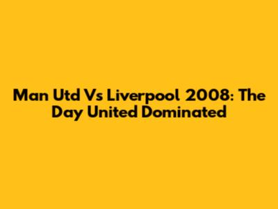 Man Utd Vs Liverpool 2008: The Day United Dominated