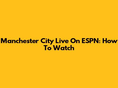Manchester City Live On ESPN: How To Watch