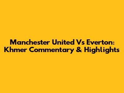 Manchester United Vs Everton: Khmer Commentary & Highlights