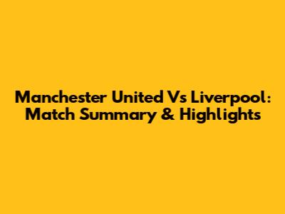 Manchester United Vs Liverpool: Match Summary & Highlights