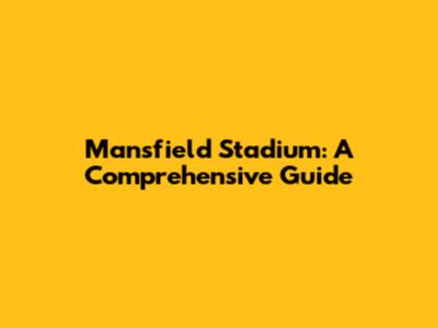 Mansfield Stadium: A Comprehensive Guide