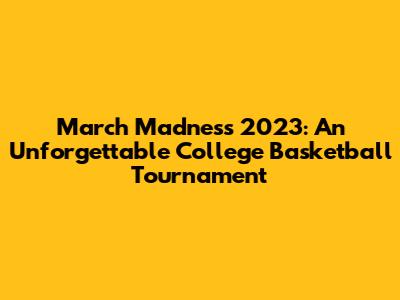March Madness 2023: An Unforgettable College Basketball Tournament
